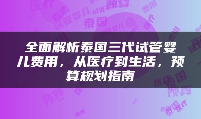 全面解析泰国三代试管婴儿费用，从医疗到生活，预算规划指南