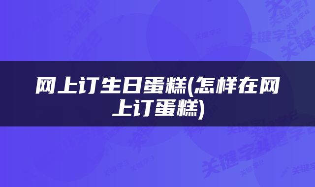网上订生日蛋糕(怎样在网上订蛋糕)
