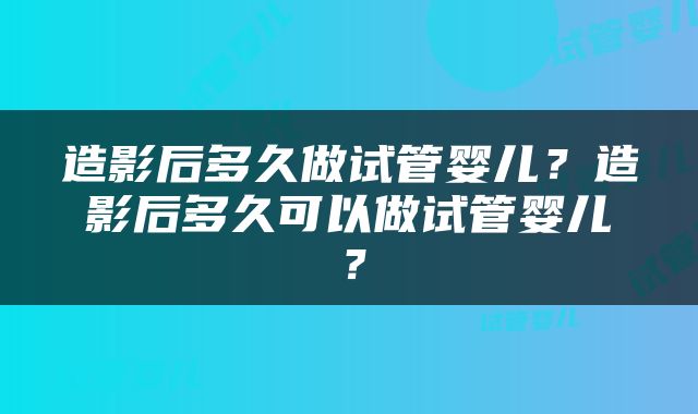 造影后多久做试管婴儿？造影后多久可以做试管婴儿？