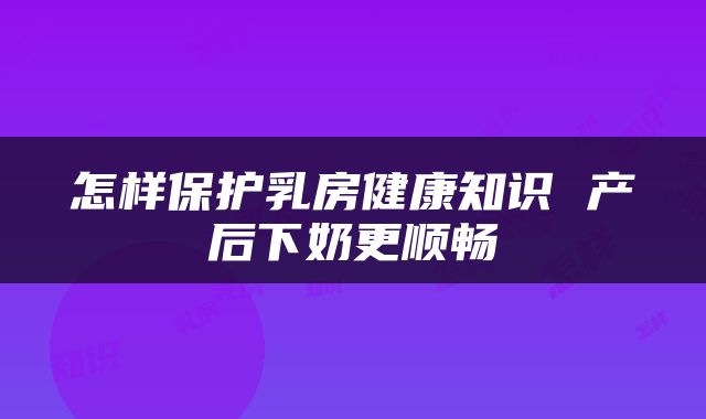 怎样保护乳房健康知识 产后下奶更顺畅