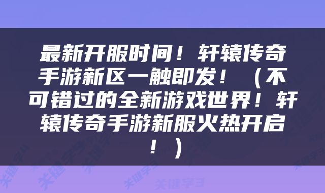 最新开服时间！轩辕传奇手游新区一触即发！（不可错过的全新游戏世界！轩辕传奇手游新服火热开启！）