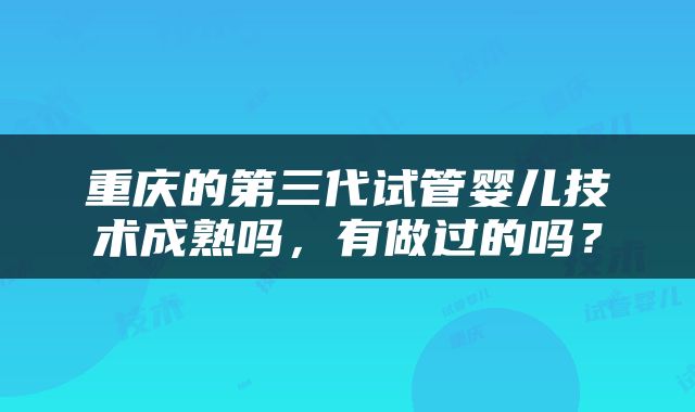 重庆的第三代试管婴儿技术成熟吗，有做过的吗？