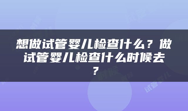 想做试管婴儿检查什么？做试管婴儿检查什么时候去？