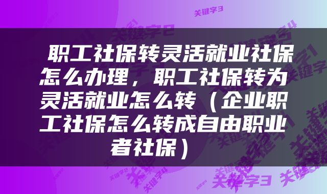  职工社保转灵活就业社保怎么办理，职工社保转为灵活就业怎么转（企业职工社保怎么转成自由职业者社保） 