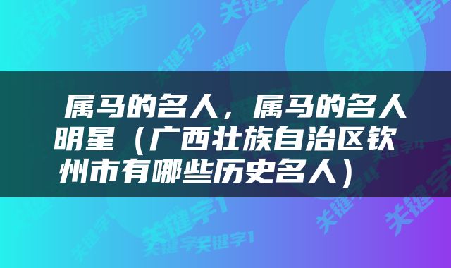  属马的名人，属马的名人明星（广西壮族自治区钦州市有哪些历史名人） 