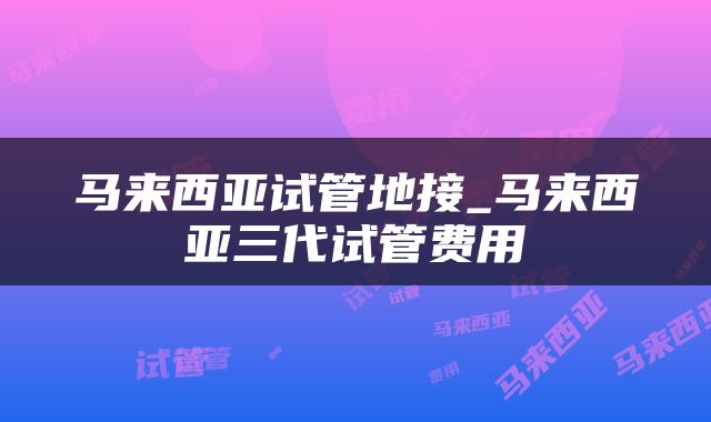 马来西亚试管地接_马来西亚三代试管费用