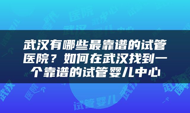 武汉有哪些最靠谱的试管医院？如何在武汉找到一个靠谱的试管婴儿中心