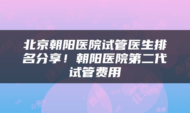 北京朝阳医院试管医生排名分享！朝阳医院第二代试管费用