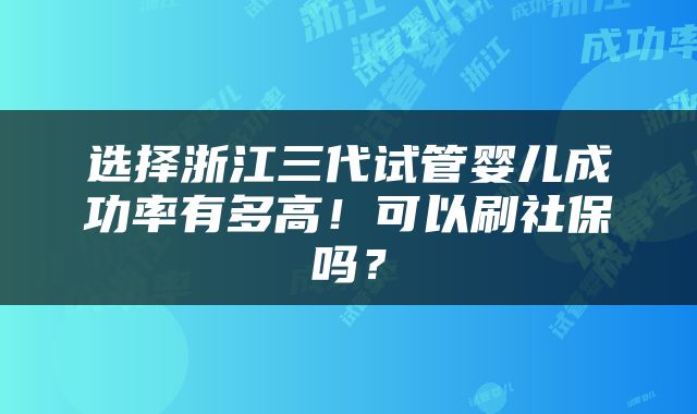 选择浙江三代试管婴儿成功率有多高！可以刷社保吗？