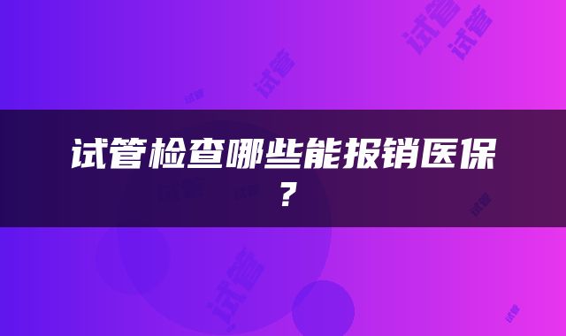 试管检查哪些能报销医保？