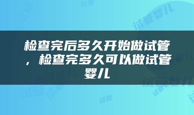 检查完后多久开始做试管，检查完多久可以做试管婴儿