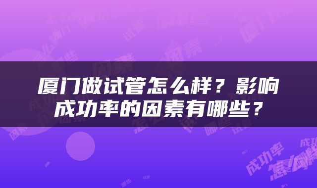 厦门做试管怎么样？影响成功率的因素有哪些？
