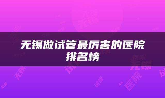 无锡做试管最厉害的医院排名榜