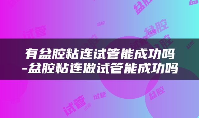 有盆腔粘连试管能成功吗-盆腔粘连做试管能成功吗