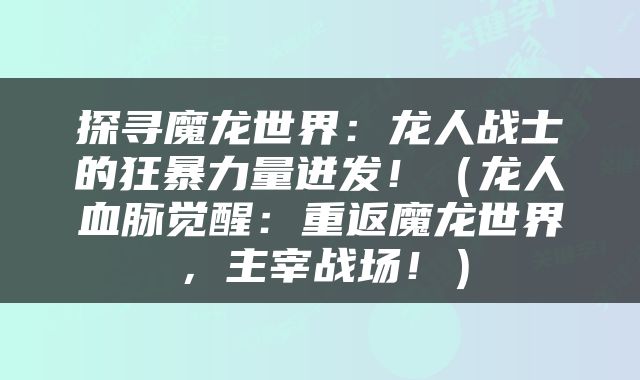 探寻魔龙世界：龙人战士的狂暴力量迸发！（龙人血脉觉醒：重返魔龙世界，主宰战场！）