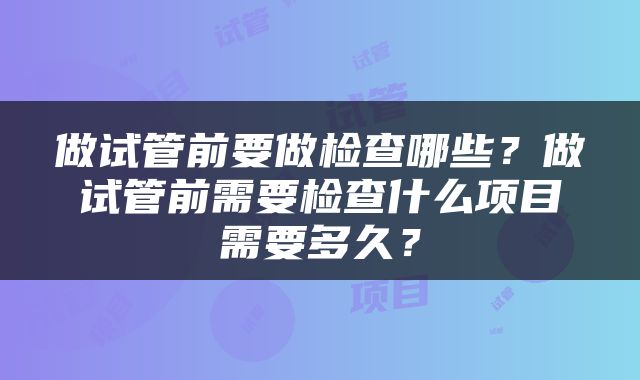 做试管前要做检查哪些？做试管前需要检查什么项目需要多久？