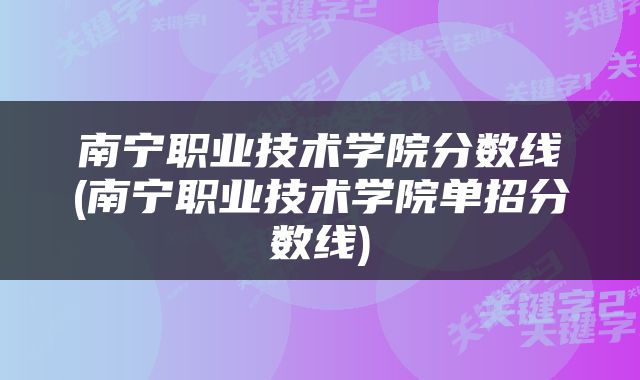 南宁职业技术学院分数线(南宁职业技术学院单招分数线)