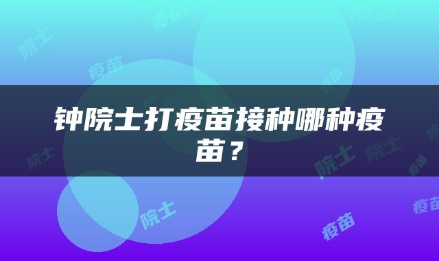 钟院士打疫苗接种哪种疫苗？