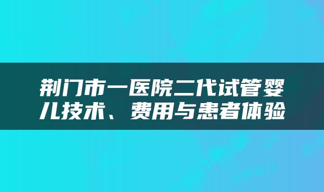 荆门市一医院二代试管婴儿技术、费用与患者体验