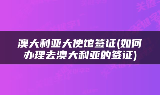 澳大利亚大使馆签证(如何办理去澳大利亚的签证)