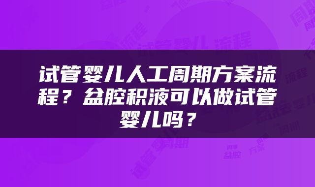 试管婴儿人工周期方案流程？盆腔积液可以做试管婴儿吗？