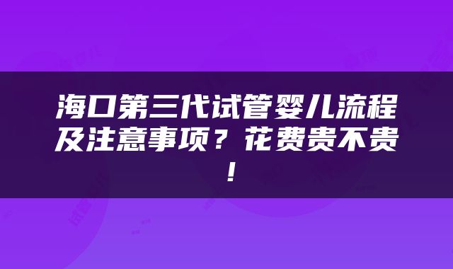 海口第三代试管婴儿流程及注意事项？花费贵不贵！