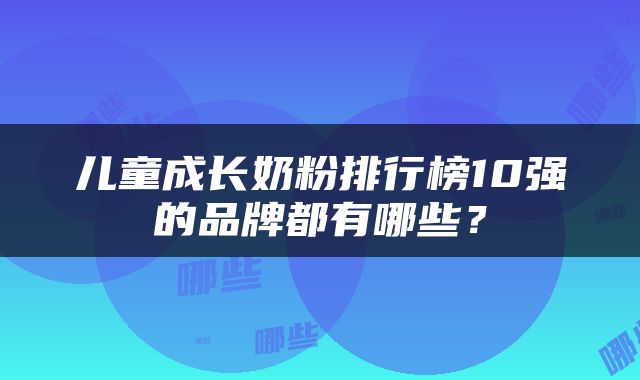儿童成长奶粉排行榜10强的品牌都有哪些？