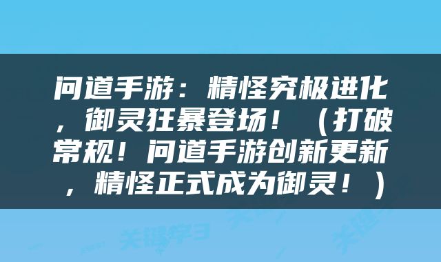 问道手游：精怪究极进化，御灵狂暴登场！（打破常规！问道手游创新更新，精怪正式成为御灵！）
