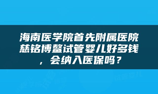 海南医学院首先附属医院慈铭博鳌试管婴儿好多钱，会纳入医保吗？