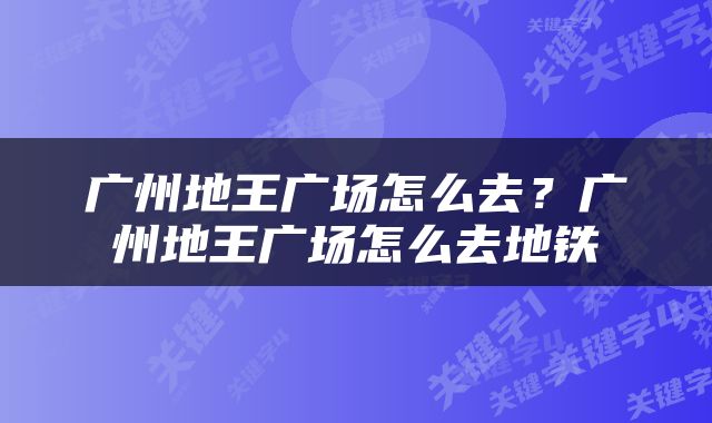 广州地王广场怎么去？广州地王广场怎么去地铁