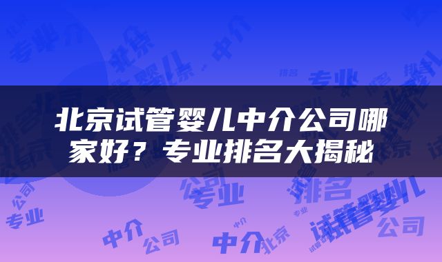 北京试管婴儿中介公司哪家好？专业排名大揭秘