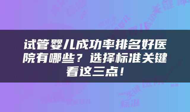 试管婴儿成功率排名好医院有哪些？选择标准关键看这三点！