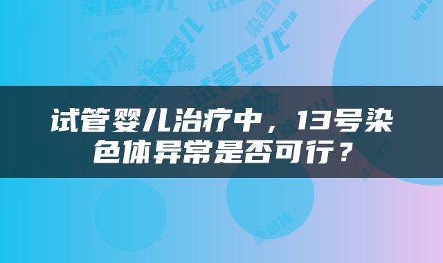 试管婴儿治疗中，13号染色体异常是否可行？