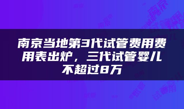 南京当地第3代试管费用费用表出炉，三代试管婴儿不超过8万