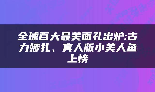 全球百大最美面孔出炉:古力娜扎、真人版小美人鱼上榜