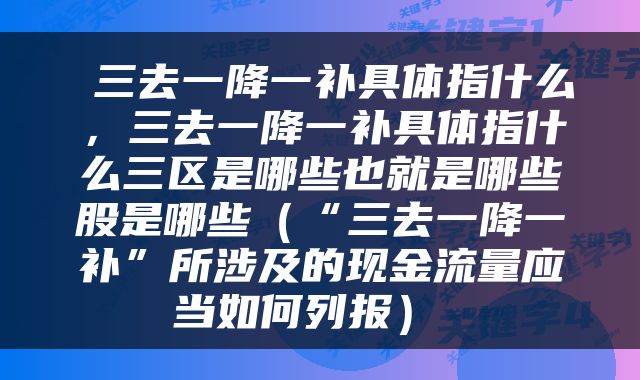  三去一降一补具体指什么，三去一降一补具体指什么三区是哪些也就是哪些股是哪些（“三去一降一补”所涉及的现金流量应当如何列报） 