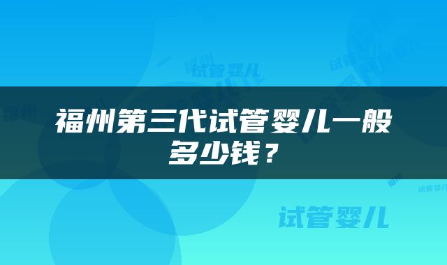 福州第三代试管婴儿一般多少钱？