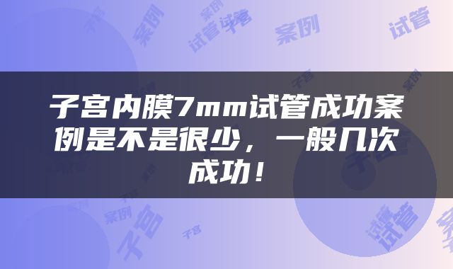 子宫内膜7mm试管成功案例是不是很少，一般几次成功！