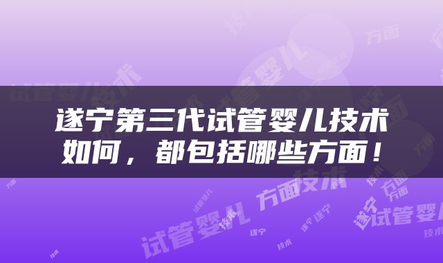 遂宁第三代试管婴儿技术如何，都包括哪些方面！