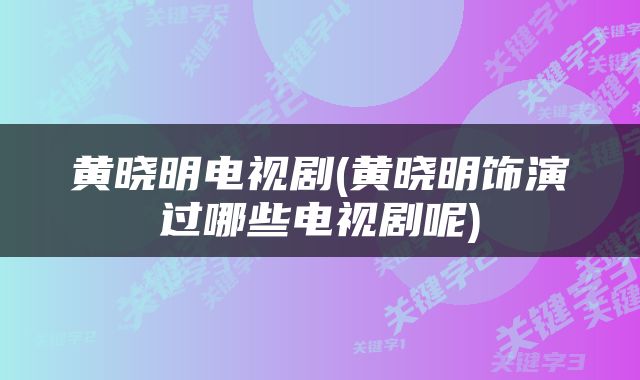 黄晓明电视剧(黄晓明饰演过哪些电视剧呢)