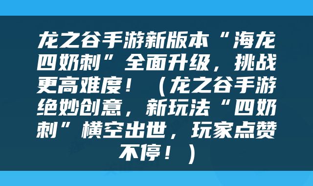 龙之谷手游新版本“海龙四奶刺”全面升级，挑战更高难度！（龙之谷手游绝妙创意，新玩法“四奶刺”横空出世，玩家点赞不停！）