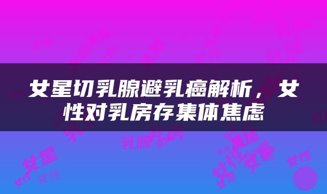 女星切乳腺避乳癌解析，女性对乳房存集体焦虑