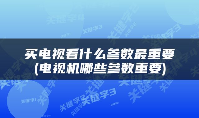 买电视看什么参数最重要(电视机哪些参数重要)