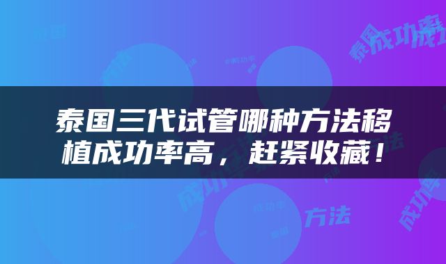 泰国三代试管哪种方法移植成功率高，赶紧收藏！