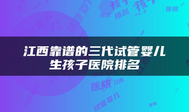 江西靠谱的三代试管婴儿生孩子医院排名
