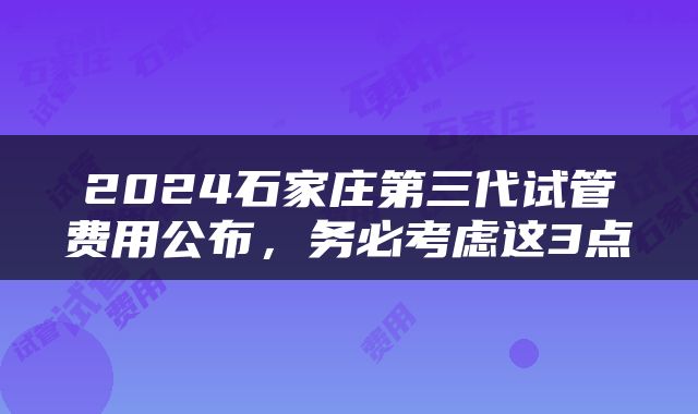 2024石家庄第三代试管费用公布，务必考虑这3点