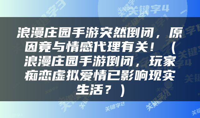 浪漫庄园手游突然倒闭，原因竟与情感代理有关！（浪漫庄园手游倒闭，玩家痴恋虚拟爱情已影响现实生活？）