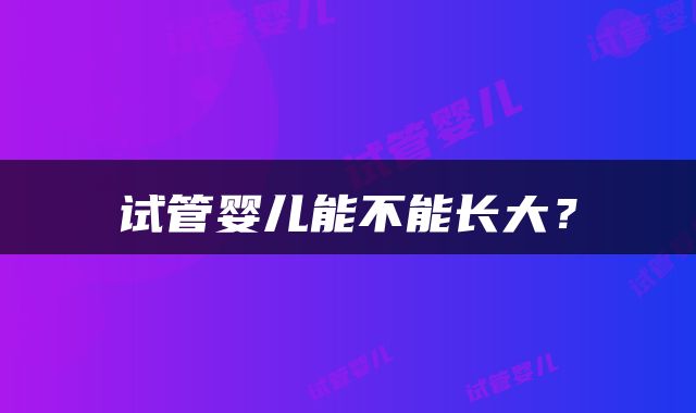 试管婴儿能不能长大？