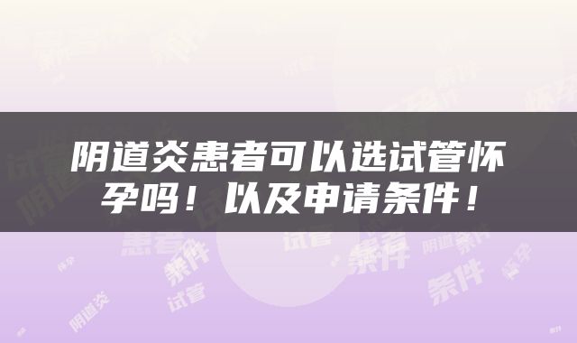 阴道炎患者可以选试管怀孕吗！以及申请条件！