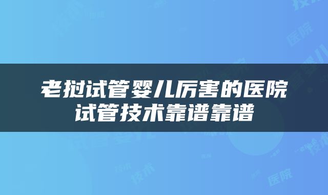 老挝试管婴儿厉害的医院试管技术靠谱靠谱